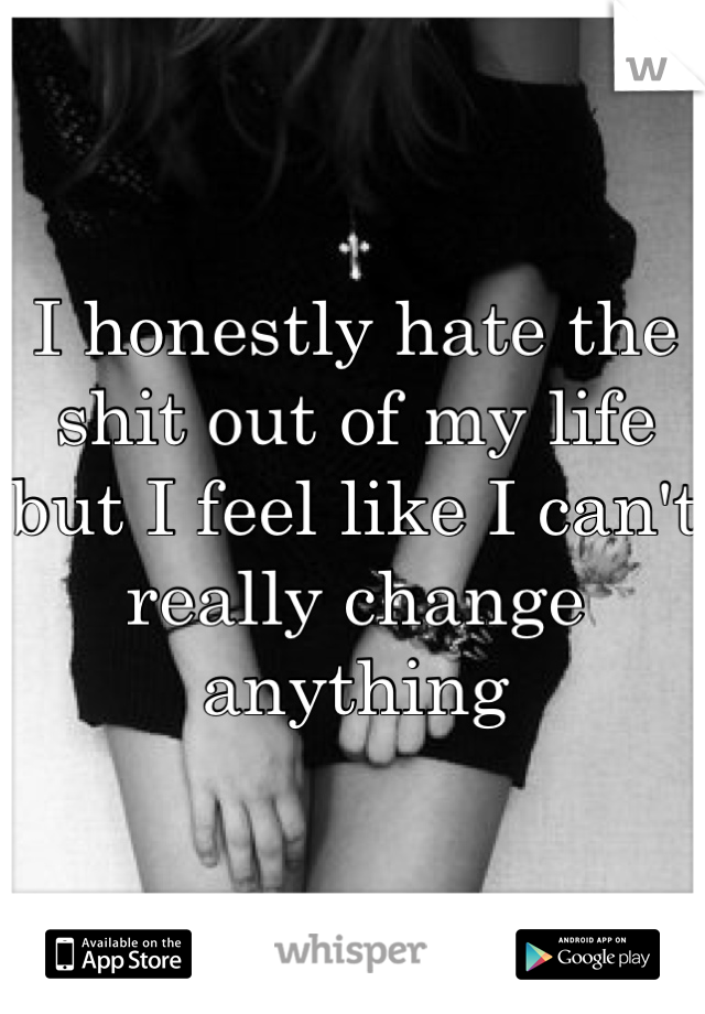 I honestly hate the shit out of my life but I feel like I can't really change anything