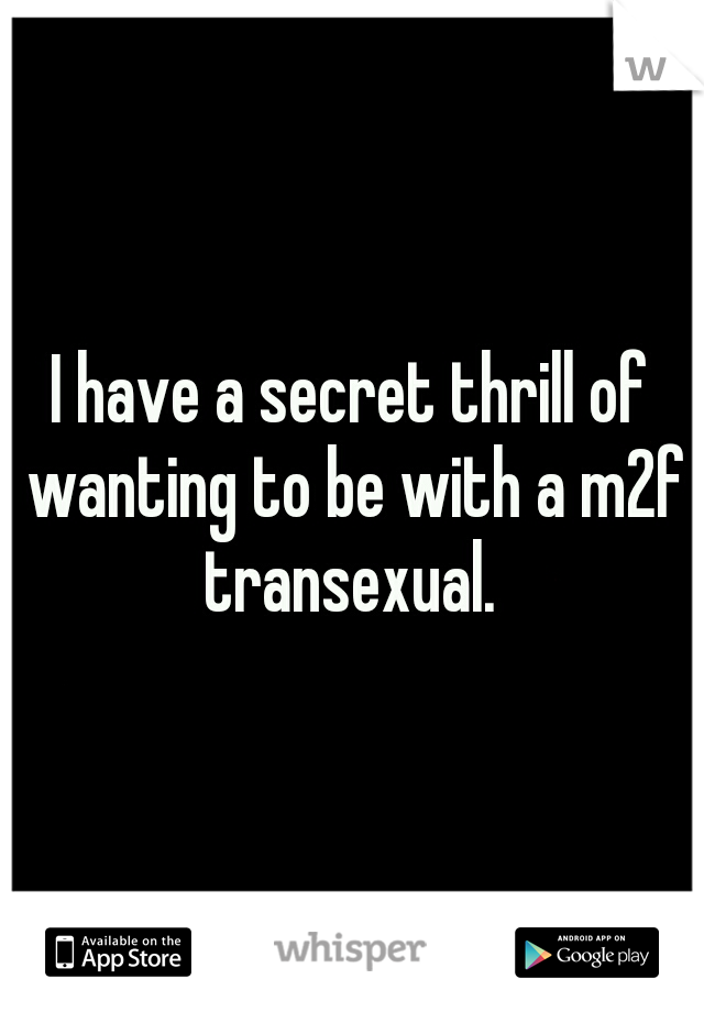I have a secret thrill of wanting to be with a m2f transexual. 