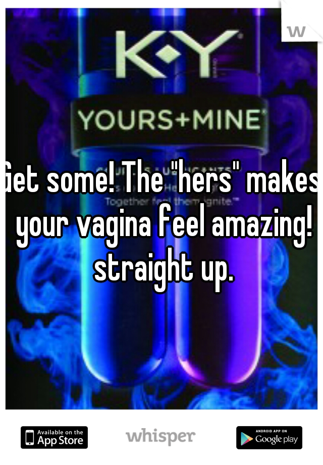 Get some! The "hers" makes your vagina feel amazing! straight up.