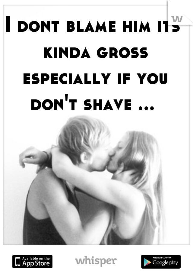 I dont blame him its kinda gross especially if you don't shave ... 