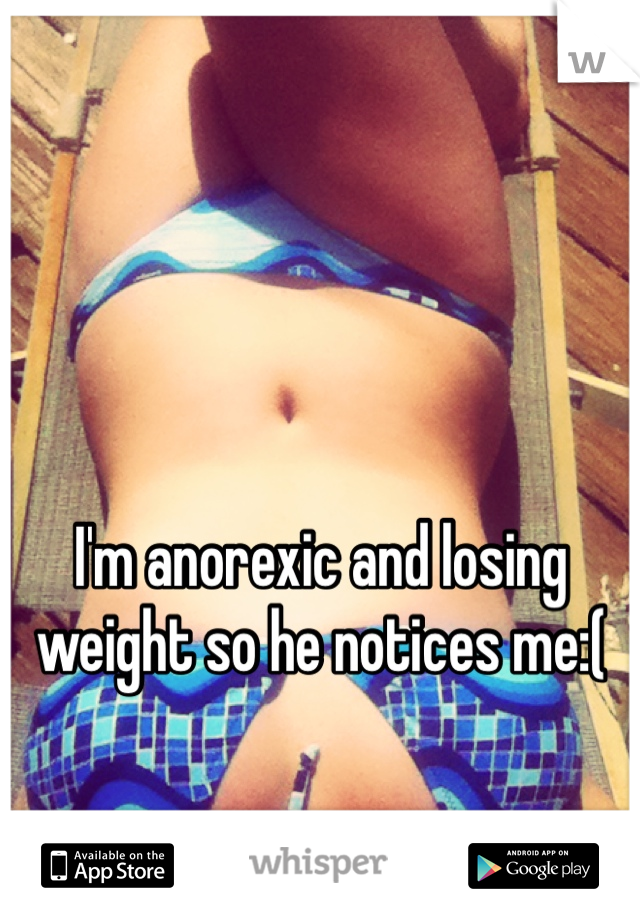 I'm anorexic and losing weight so he notices me:( 