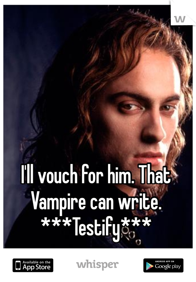 I'll vouch for him. That Vampire can write. ***Testify***