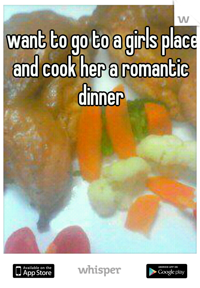 i want to go to a girls place and cook her a romantic dinner
