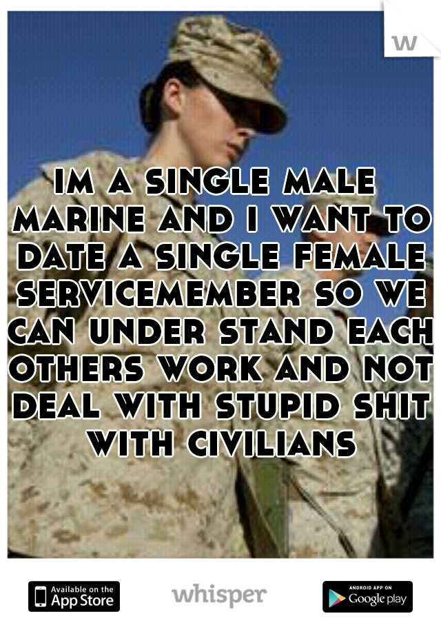 im a single male marine and i want to date a single female servicemember so we can under stand each others work and not deal with stupid shit with civilians