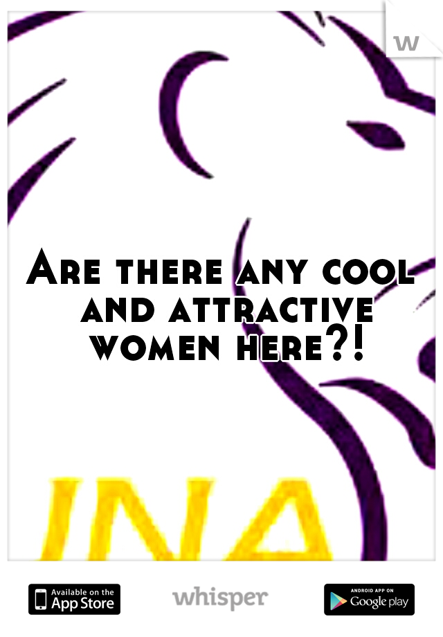 Are there any cool and attractive women here?!