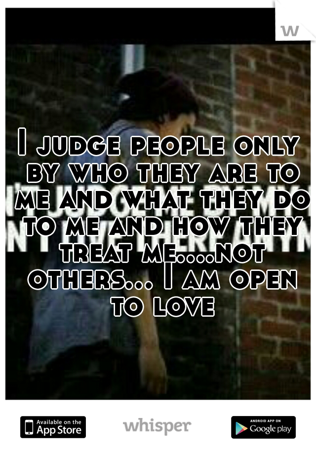 I judge people only by who they are to me and what they do to me and how they treat me....not others... I am open to love