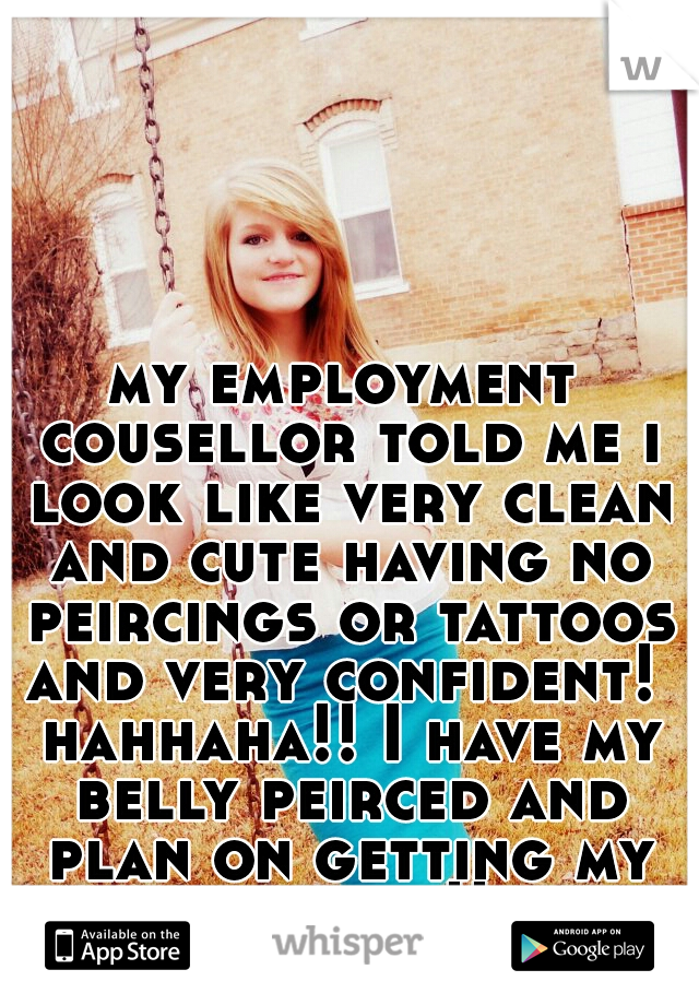 my employment cousellor told me i look like very clean and cute having no peircings or tattoos and very confident!  hahhaha!! I have my belly peirced and plan on getting my tattoo soon!! just ironic!