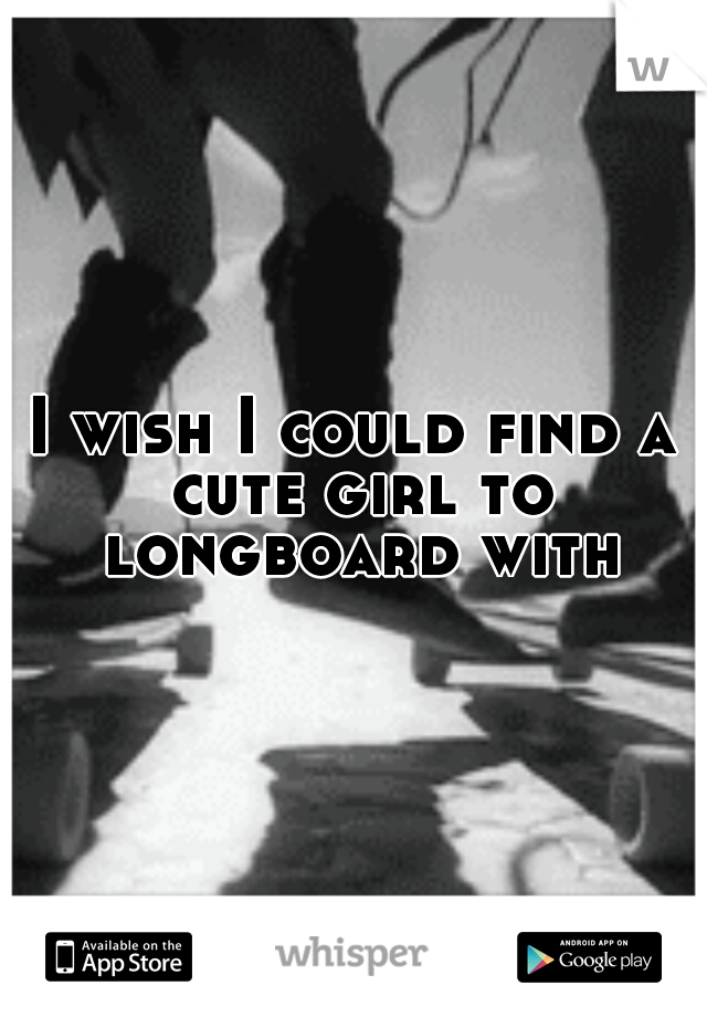 I wish I could find a cute girl to longboard with