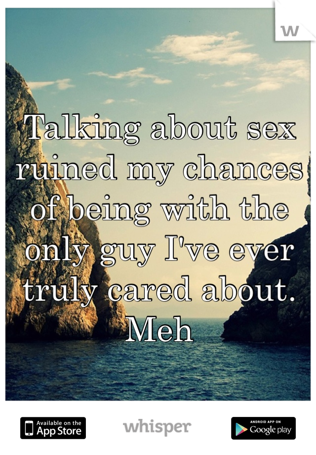 Talking about sex ruined my chances of being with the only guy I've ever truly cared about. 
Meh