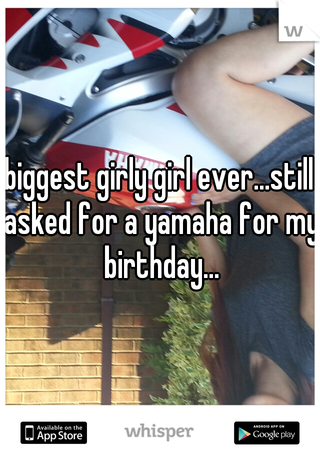biggest girly girl ever...still asked for a yamaha for my birthday...