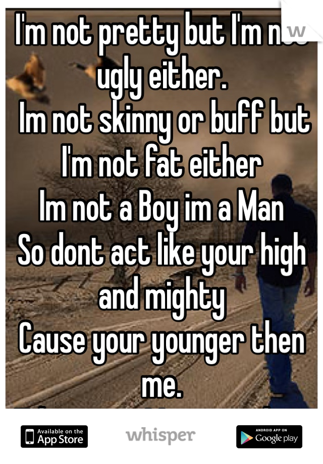 I'm not pretty but I'm not ugly either.
 Im not skinny or buff but I'm not fat either
Im not a Boy im a Man
So dont act like your high and mighty 
Cause your younger then me.
Take me as Me or get lost 