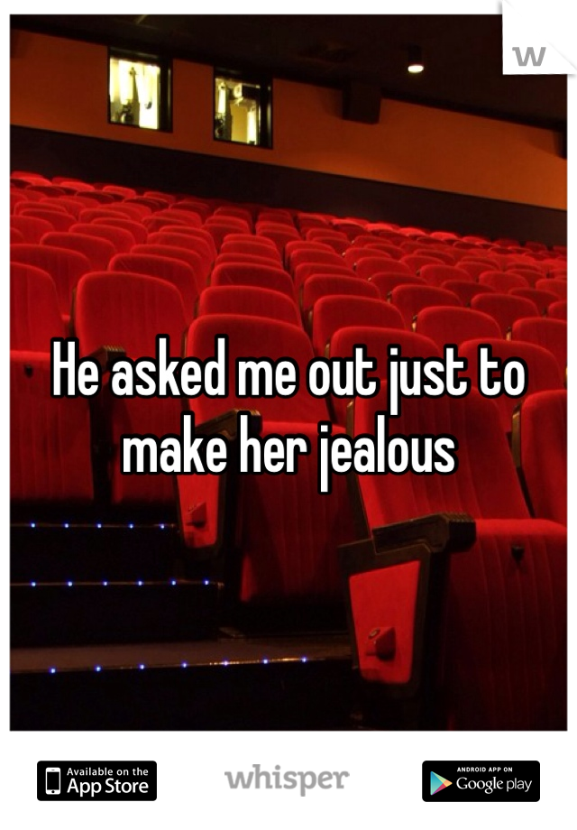 He asked me out just to make her jealous