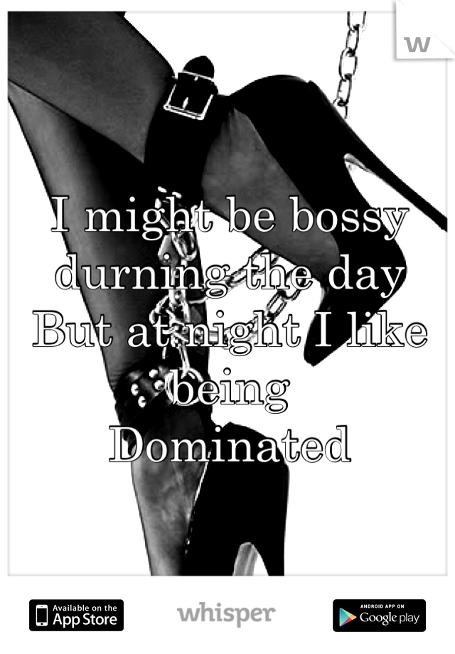 I might be bossy durning the day
But at night I like being 
Dominated