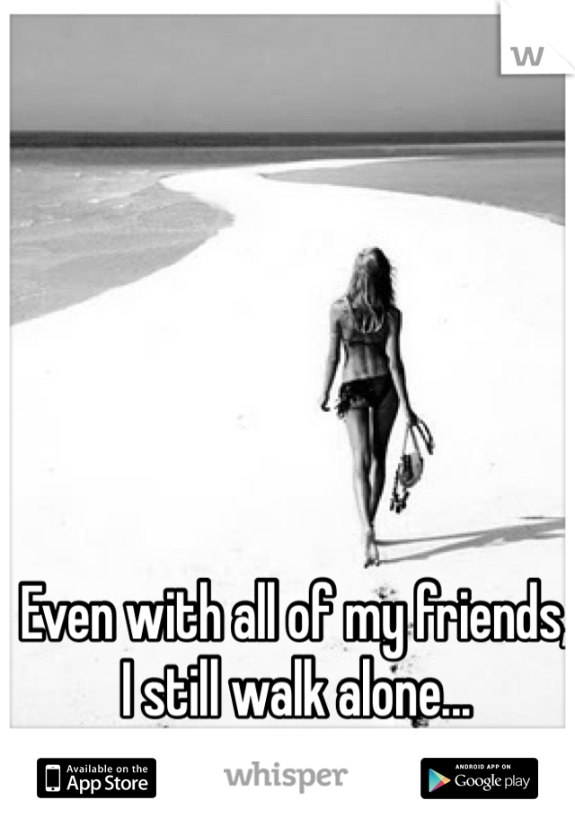 Even with all of my friends, I still walk alone... 