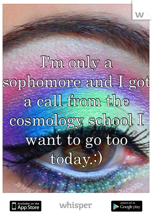 I'm only a sophomore and I got a call from the cosmology school I want to go too today.:)