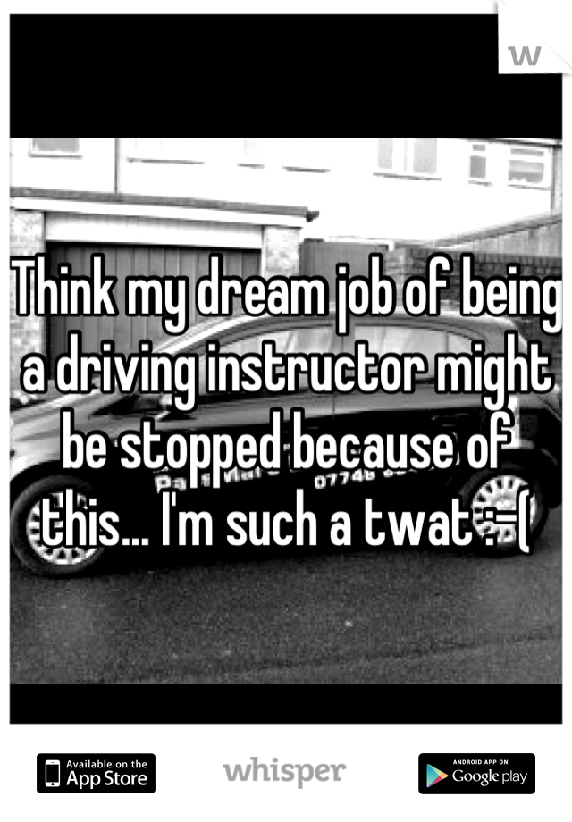 Think my dream job of being a driving instructor might be stopped because of this... I'm such a twat :-(