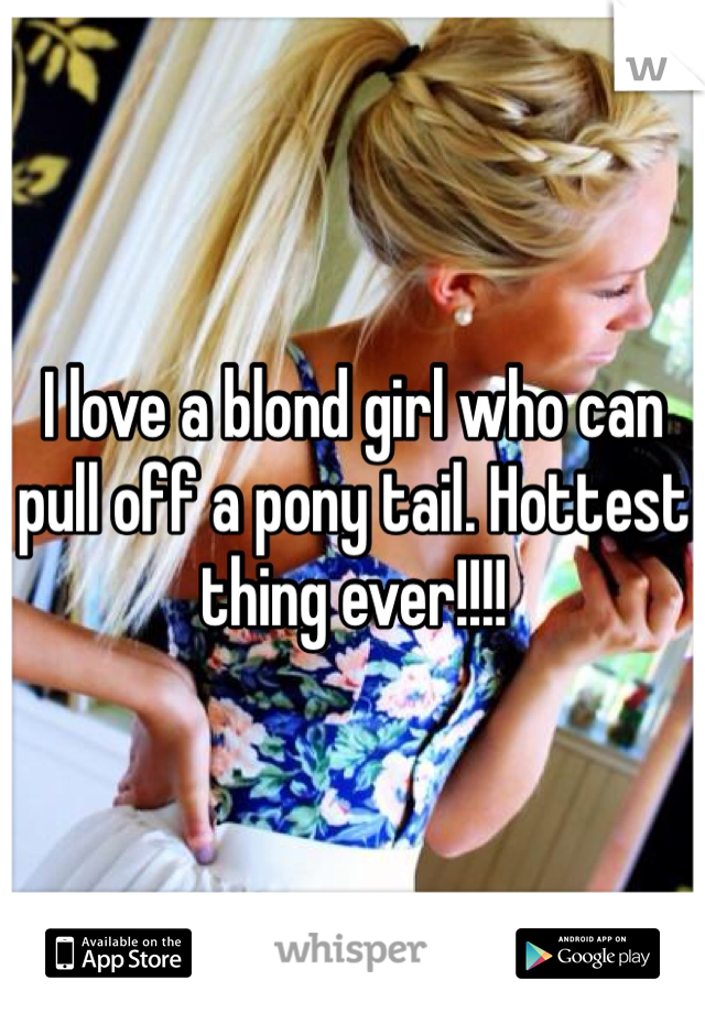 I love a blond girl who can pull off a pony tail. Hottest thing ever!!!!