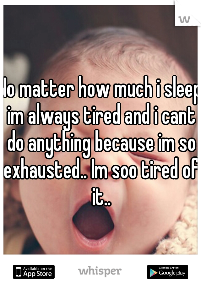 No matter how much i sleep im always tired and i cant do anything because im so exhausted.. Im soo tired of it..