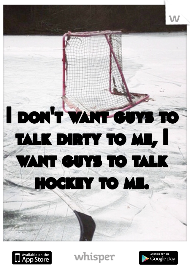 I don't want guys to talk dirty to me, I want guys to talk hockey to me.