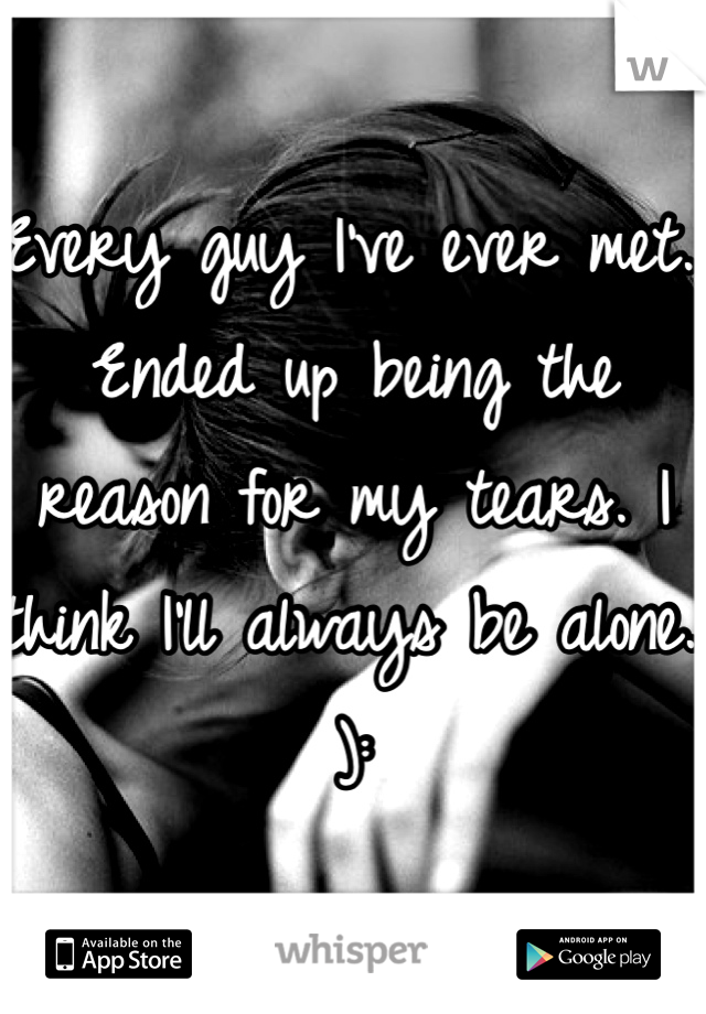 Every guy I've ever met.. Ended up being the reason for my tears. I think I'll always be alone. ):