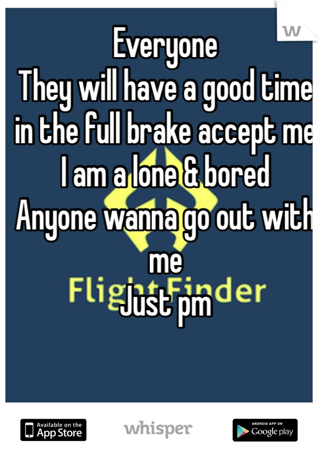 Everyone
They will have a good time in the full brake accept me I am a lone & bored
Anyone wanna go out with me
Just pm