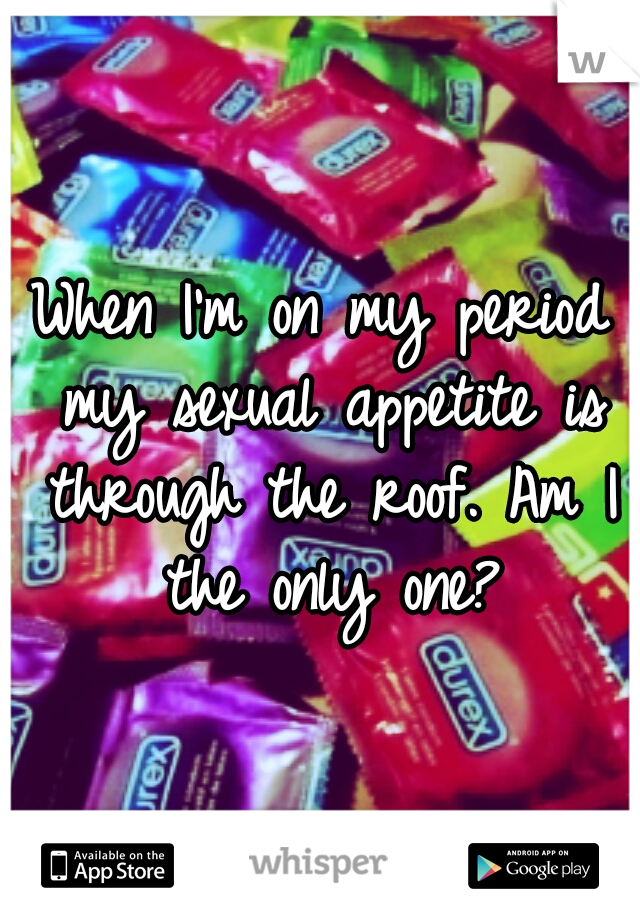 When I'm on my period my sexual appetite is through the roof. Am I the only one?