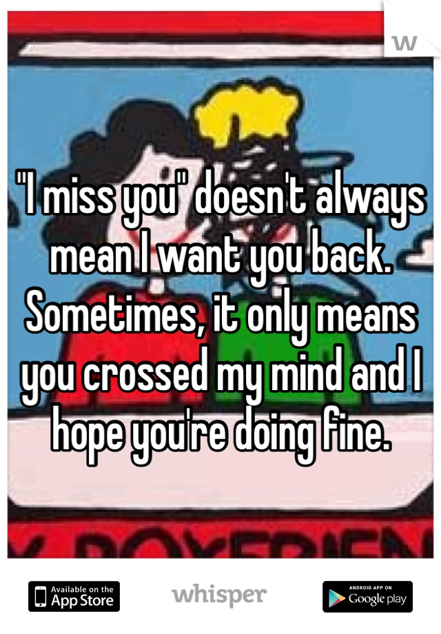 "I miss you" doesn't always mean I want you back. Sometimes, it only means you crossed my mind and I hope you're doing fine.