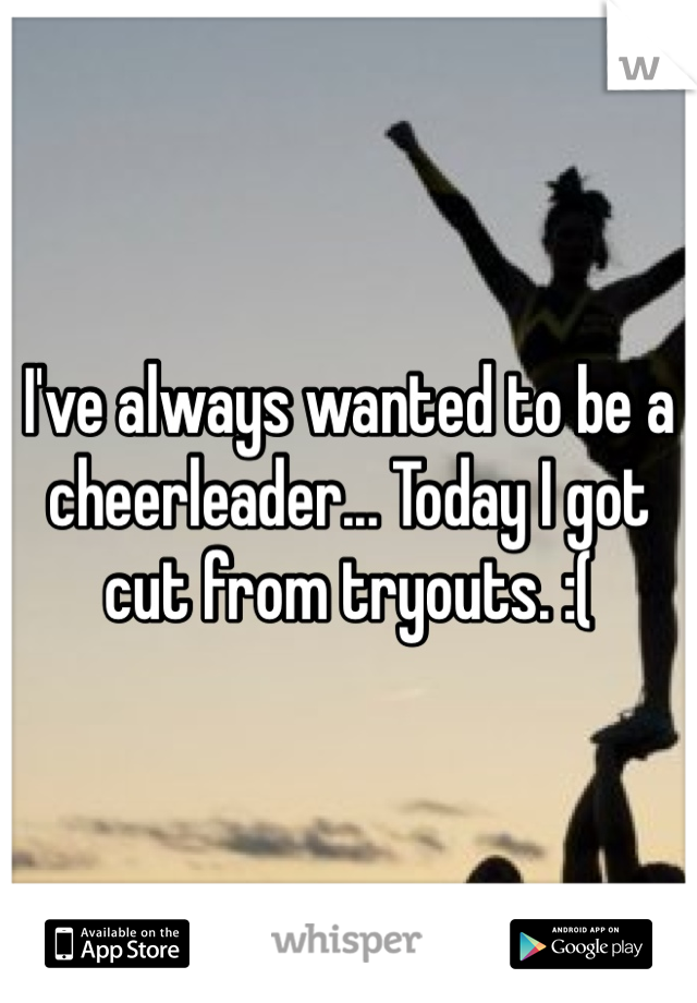 I've always wanted to be a cheerleader... Today I got cut from tryouts. :(