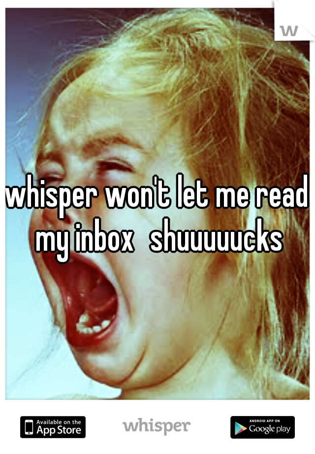 whisper won't let me read my inbox
shuuuuucks