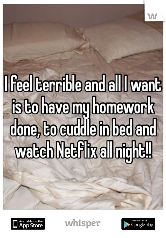 I feel terrible and all I want is to have my homework done, to cuddle in bed and watch Netflix all night!! 
