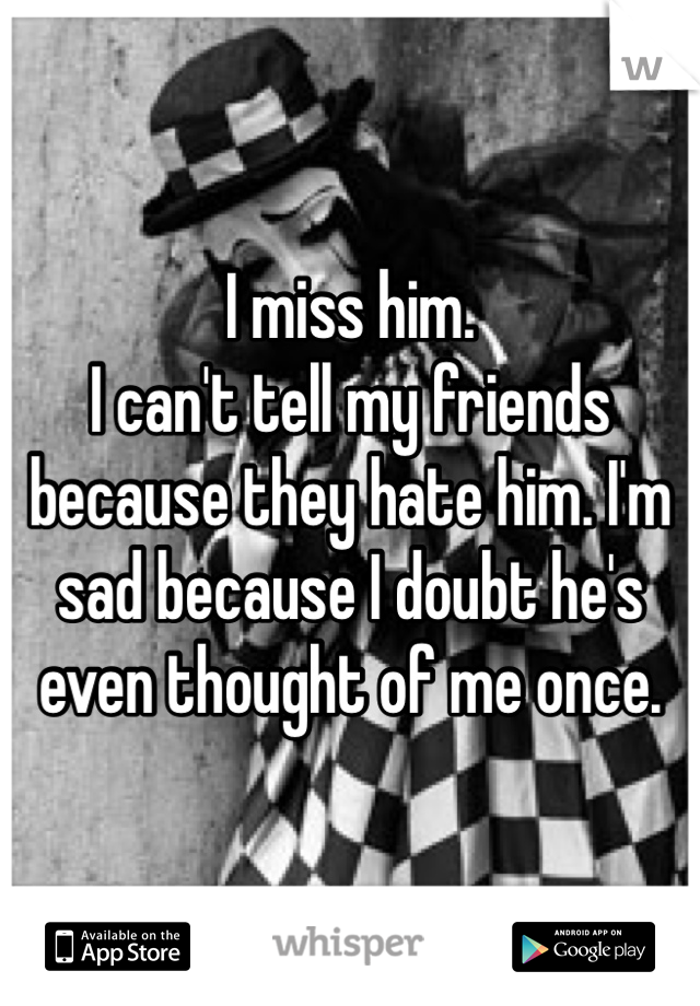 I miss him.
I can't tell my friends because they hate him. I'm sad because I doubt he's even thought of me once.