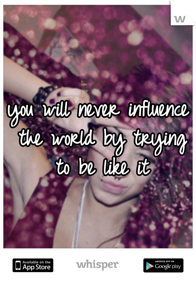 you will never influence the world by trying to be like it
