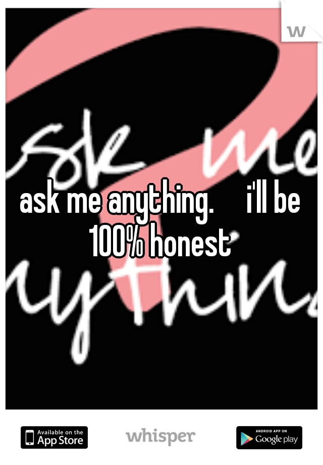 ask me anything.

i'll be 100% honest 