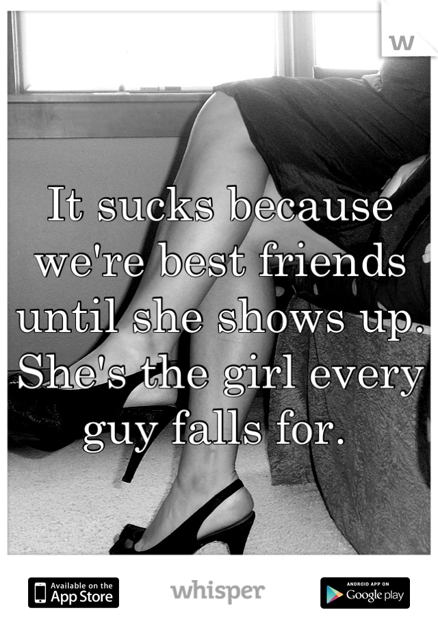 It sucks because we're best friends until she shows up. 
She's the girl every guy falls for. 