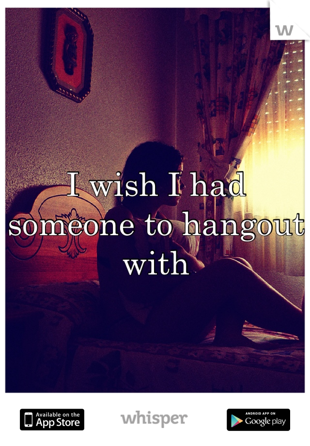 I wish I had someone to hangout with
