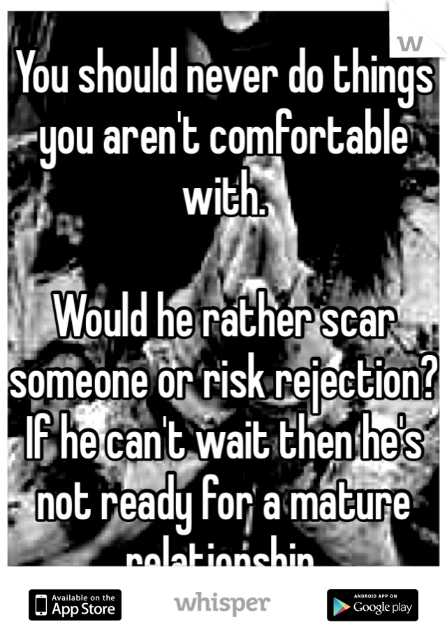 You should never do things you aren't comfortable with. 

Would he rather scar someone or risk rejection? If he can't wait then he's not ready for a mature relationship. 