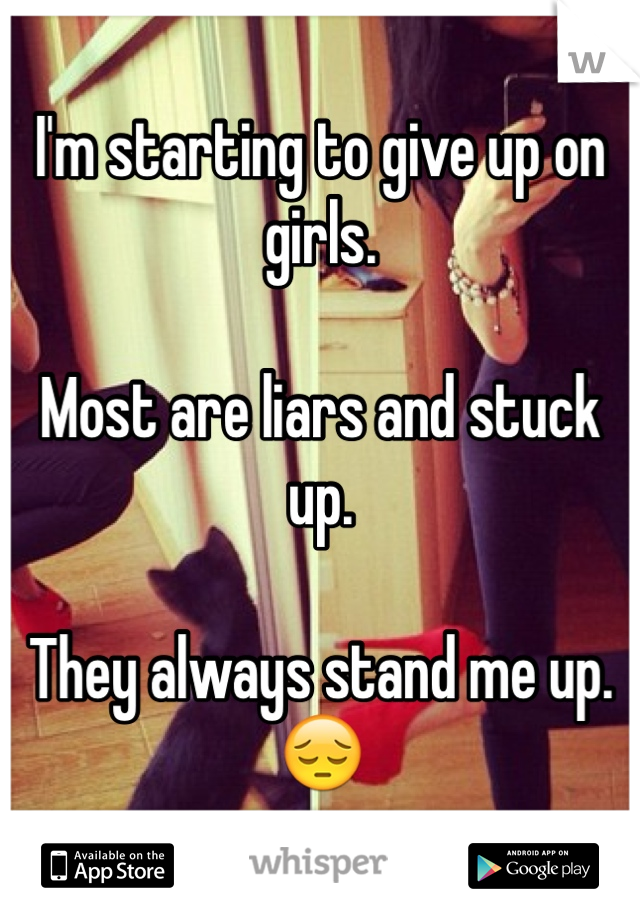 I'm starting to give up on girls.

Most are liars and stuck up.

They always stand me up.
😔