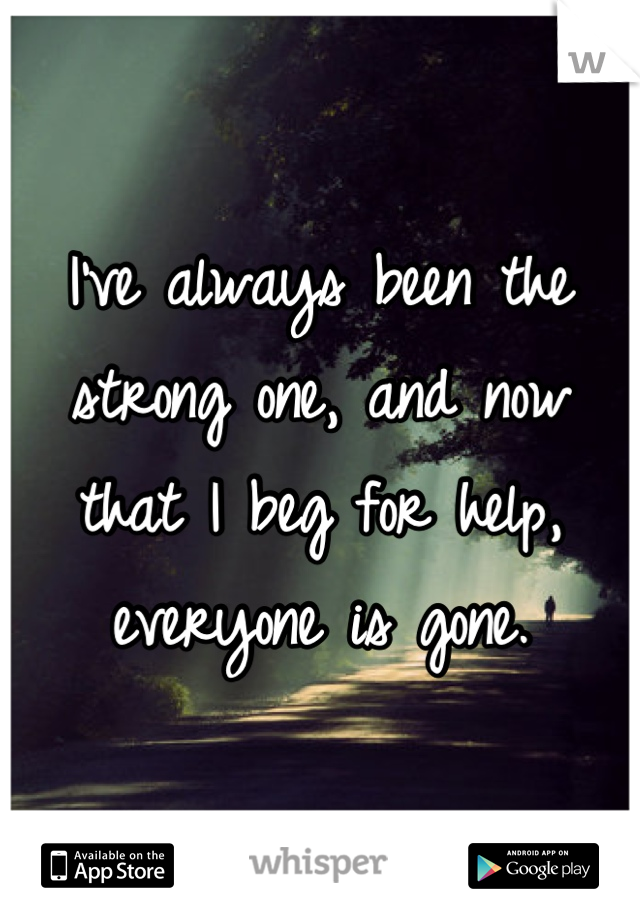 I've always been the strong one, and now that I beg for help, everyone is gone.