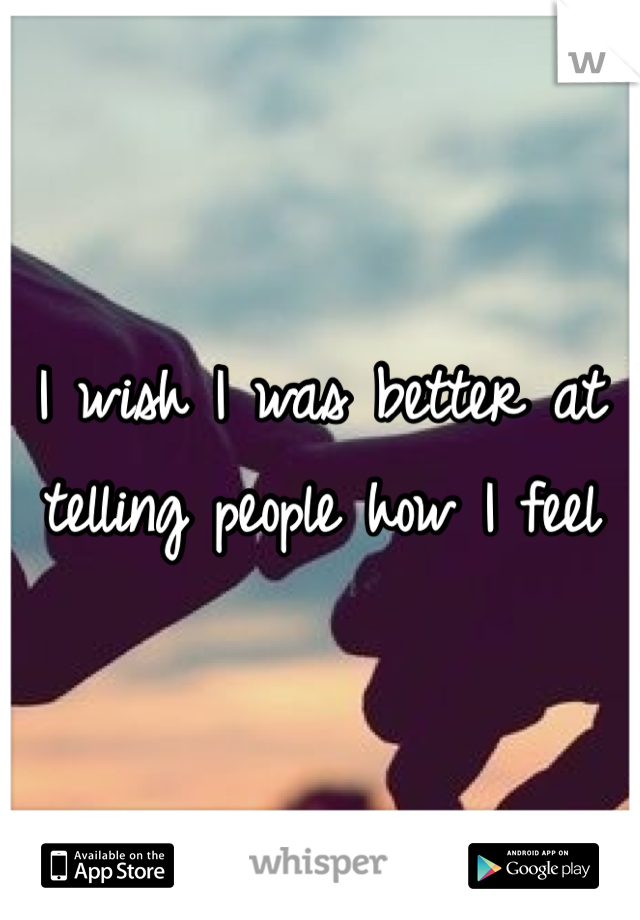 I wish I was better at telling people how I feel 