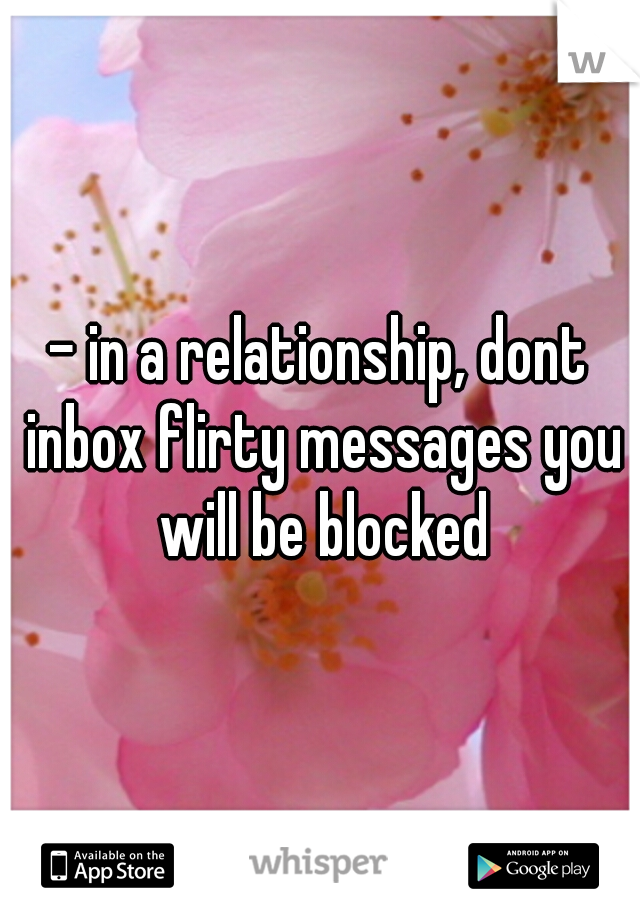 - in a relationship, dont inbox flirty messages you will be blocked