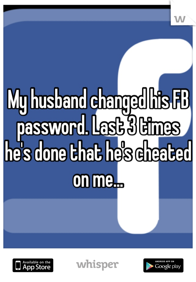My husband changed his FB password. Last 3 times he's done that he's cheated on me... 