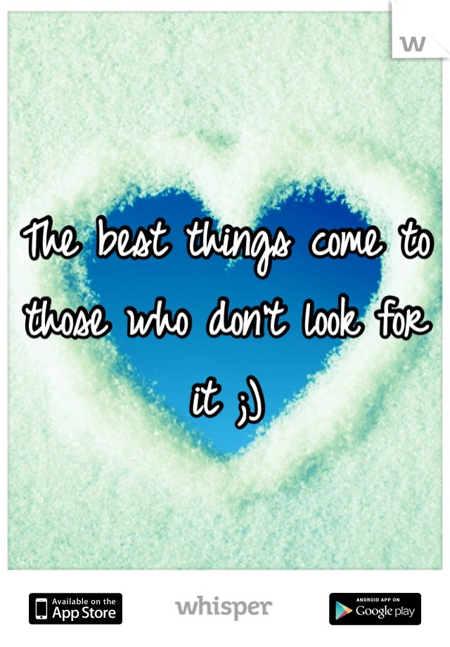 The best things come to those who don't look for it ;)