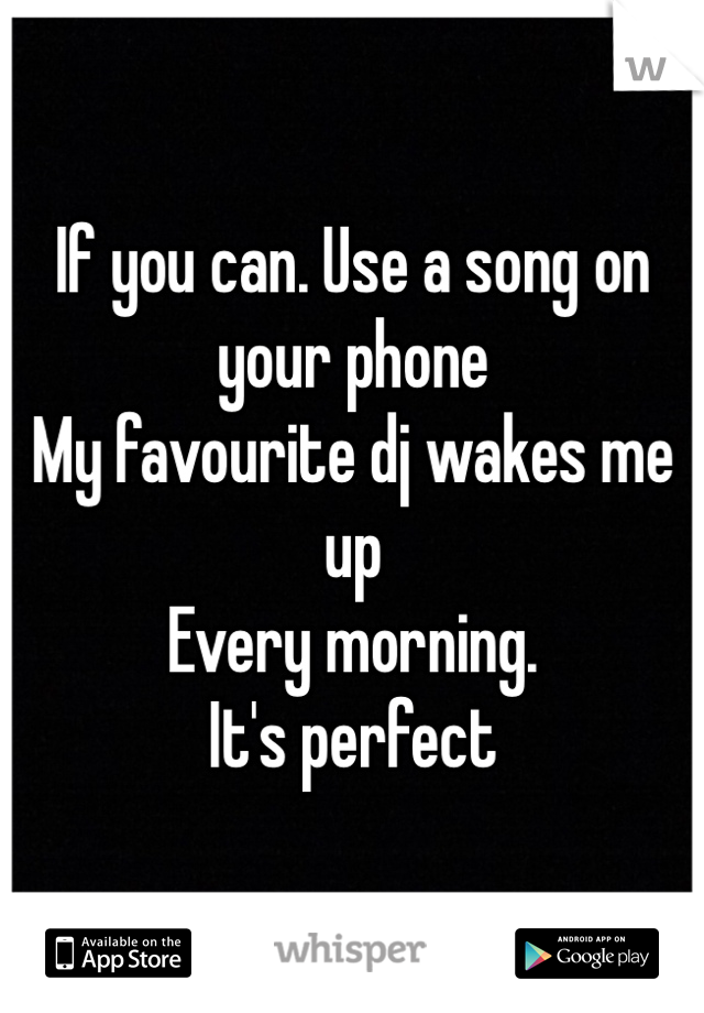 If you can. Use a song on your phone
My favourite dj wakes me up
Every morning.
It's perfect
