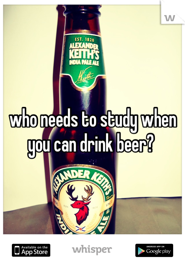 who needs to study when you can drink beer? 