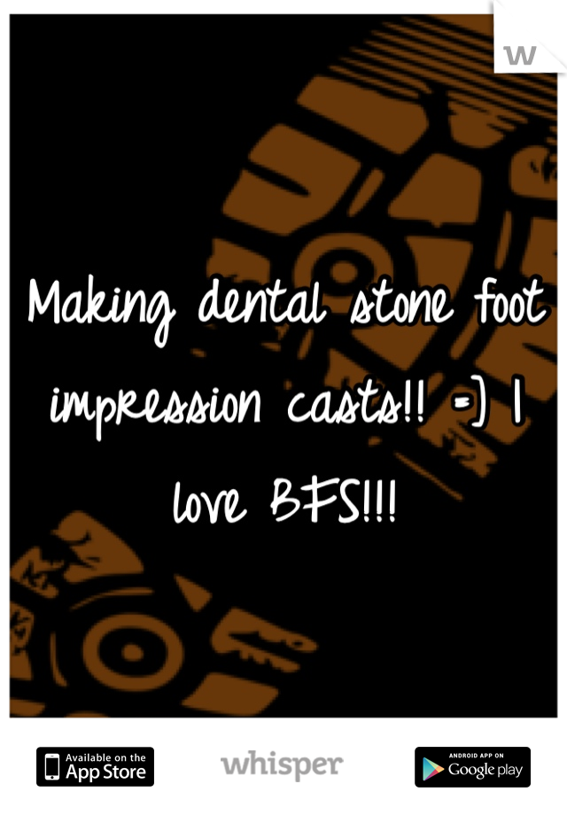 Making dental stone foot impression casts!! =] I love BFS!!!