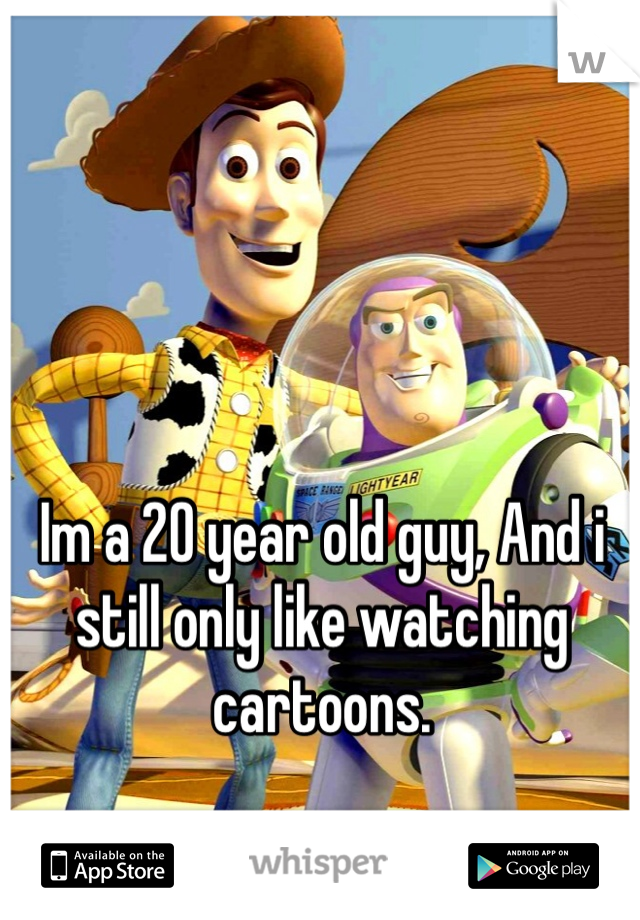 Im a 20 year old guy, And i still only like watching cartoons. 