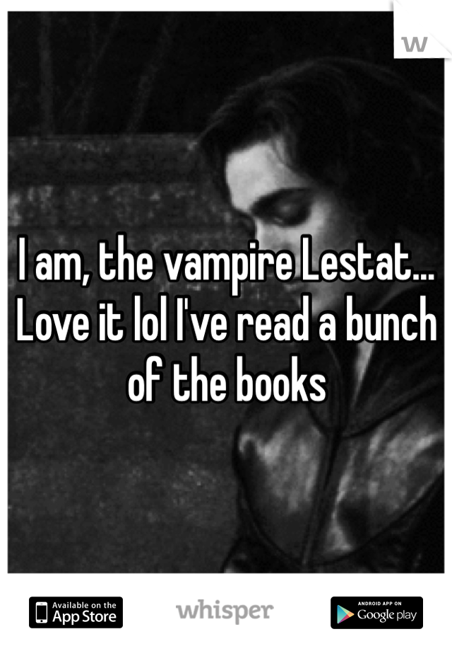 I am, the vampire Lestat... Love it lol I've read a bunch of the books
