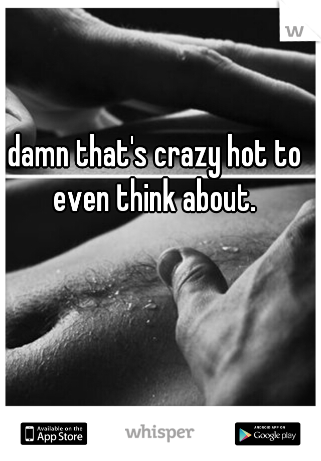 damn that's crazy hot to even think about. 