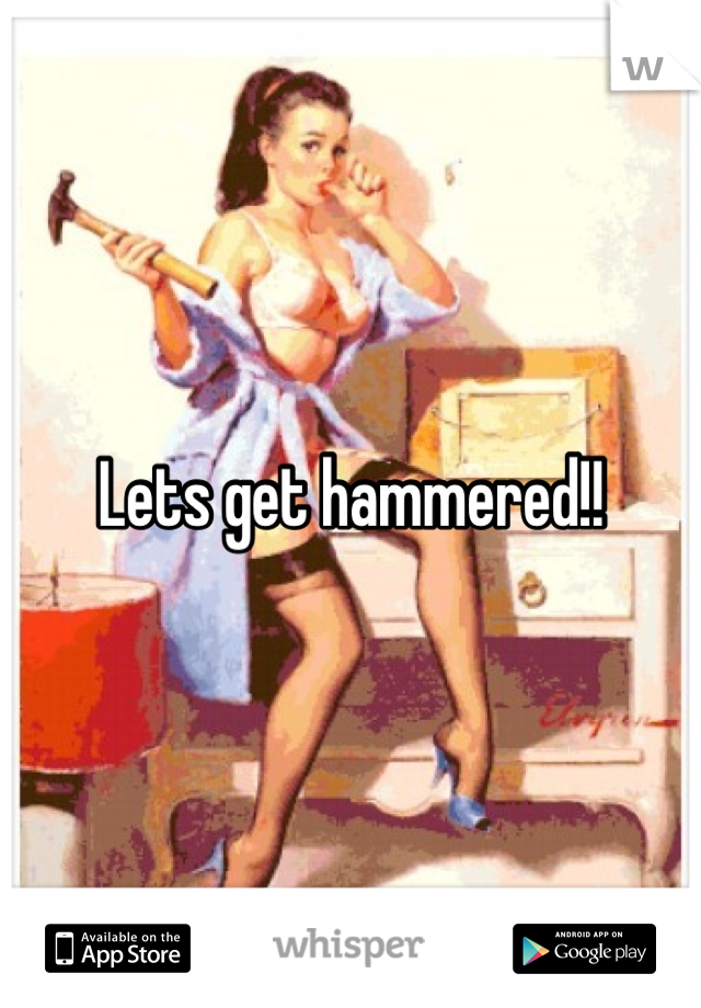 Lets get hammered!!
