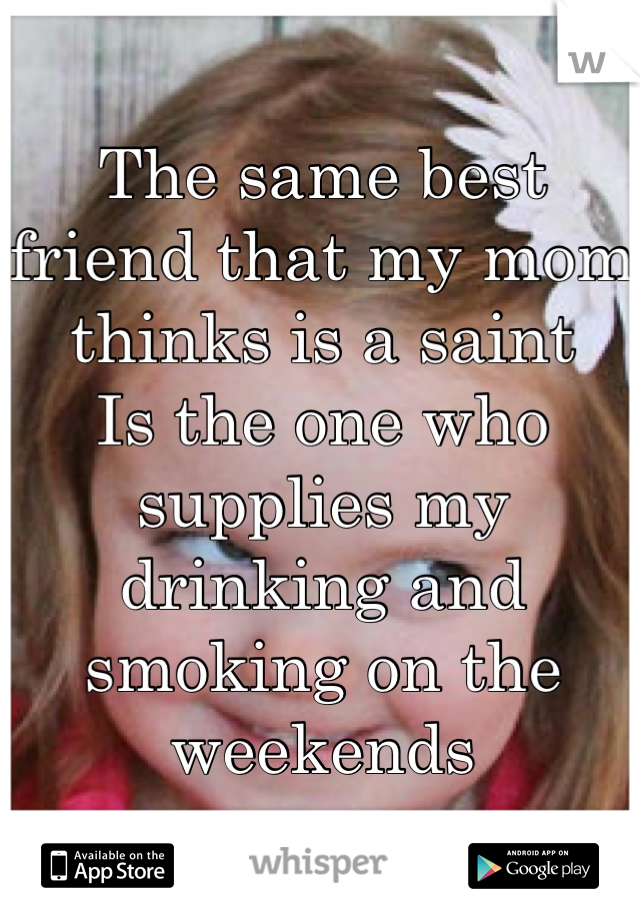 The same best friend that my mom thinks is a saint 
Is the one who supplies my drinking and smoking on the weekends